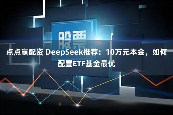 点点赢配资 DeepSeek推荐：10万元本金，如何配置ETF基金最优