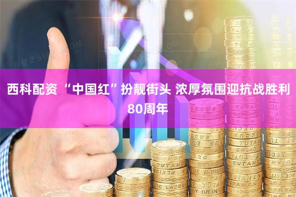 西科配资 “中国红”扮靓街头 浓厚氛围迎抗战胜利80周年