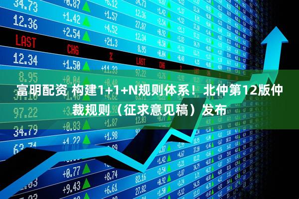 富明配资 构建1+1+N规则体系！北仲第12版仲裁规则（征求意见稿）发布