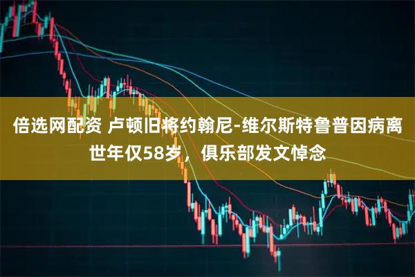 倍选网配资 卢顿旧将约翰尼-维尔斯特鲁普因病离世年仅58岁，俱乐部发文悼念