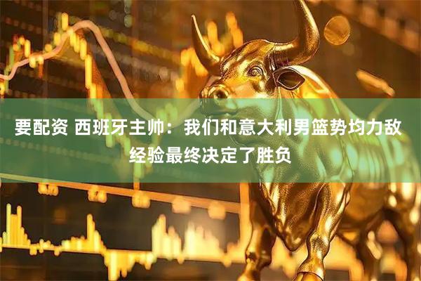 要配资 西班牙主帅：我们和意大利男篮势均力敌 经验最终决定了胜负