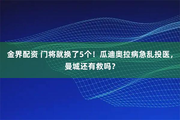 金界配资 门将就换了5个！瓜迪奥拉病急乱投医，曼城还有救吗？
