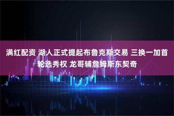 满红配资 湖人正式提起布鲁克斯交易 三换一加首轮选秀权 龙哥辅詹姆斯东契奇