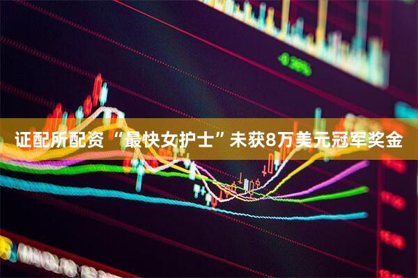 证配所配资 “最快女护士”未获8万美元冠军奖金