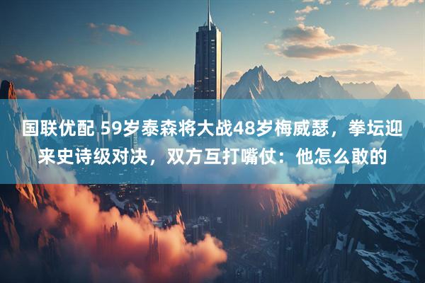 国联优配 59岁泰森将大战48岁梅威瑟，拳坛迎来史诗级对决，双方互打嘴仗：他怎么敢的