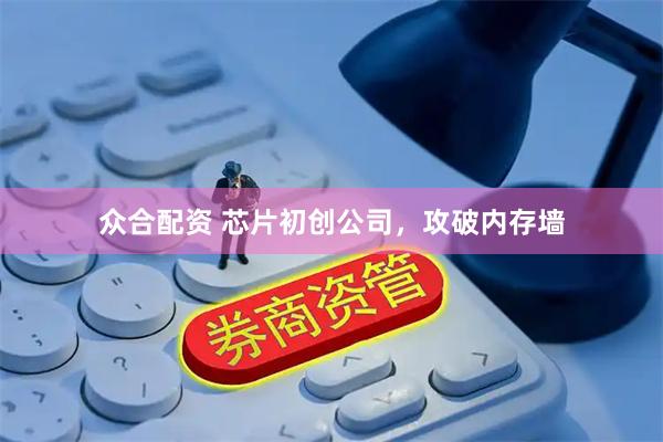 众合配资 芯片初创公司，攻破内存墙