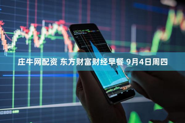 庄牛网配资 东方财富财经早餐 9月4日周四