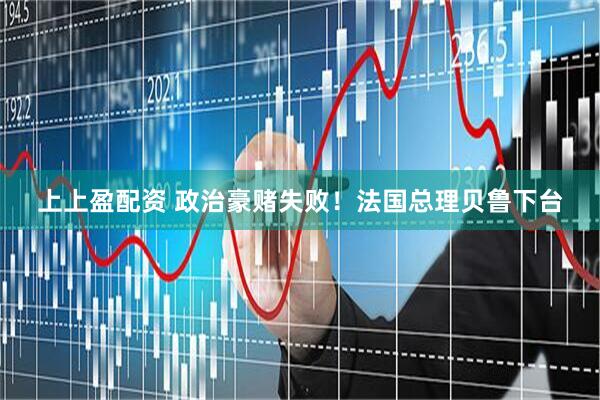 上上盈配资 政治豪赌失败！法国总理贝鲁下台