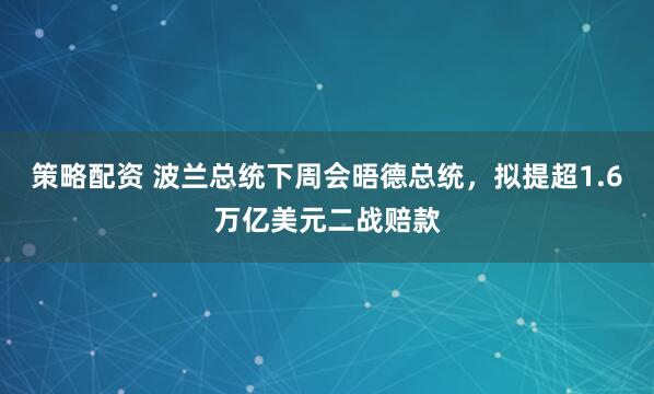 策略配资 波兰总统下周会晤德总统，拟提超1.6万亿美元二战赔款