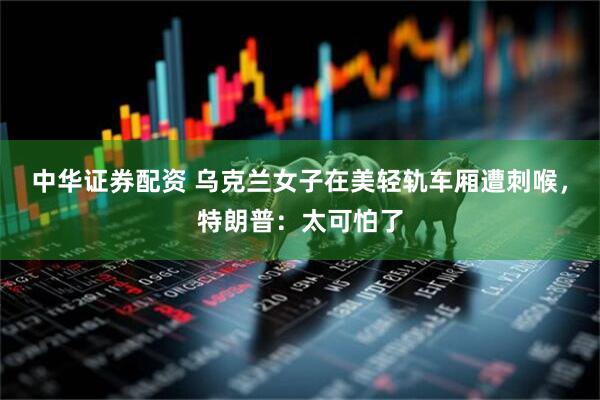 中华证券配资 乌克兰女子在美轻轨车厢遭刺喉，特朗普：太可怕了