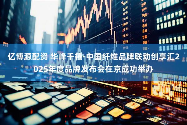 亿博源配资 华峰千禧·中国纤维品牌联动创享汇2025年度品牌发布会在京成功举办