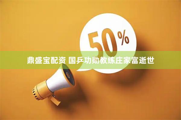鼎盛宝配资 国乒功勋教练庄家富逝世