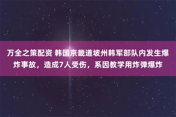 万全之策配资 韩国京畿道坡州韩军部队内发生爆炸事故，造成7人受伤，系因教学用炸弹爆炸