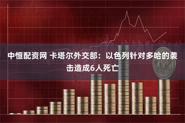 中恒配资网 卡塔尔外交部：以色列针对多哈的袭击造成6人死亡