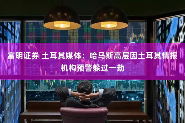 富明证券 土耳其媒体：哈马斯高层因土耳其情报机构预警躲过一劫