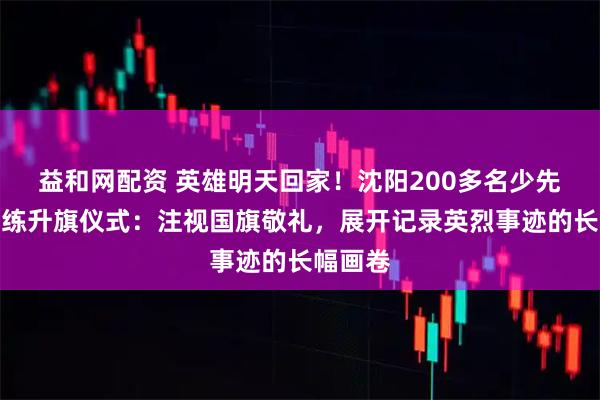 益和网配资 英雄明天回家！沈阳200多名少先队员排练升旗仪式：注视国旗敬礼，展开记录英烈事迹的长幅画卷