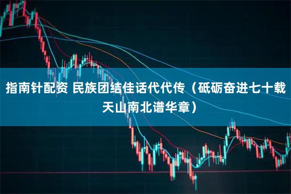 指南针配资 民族团结佳话代代传（砥砺奋进七十载  天山南北谱华章）