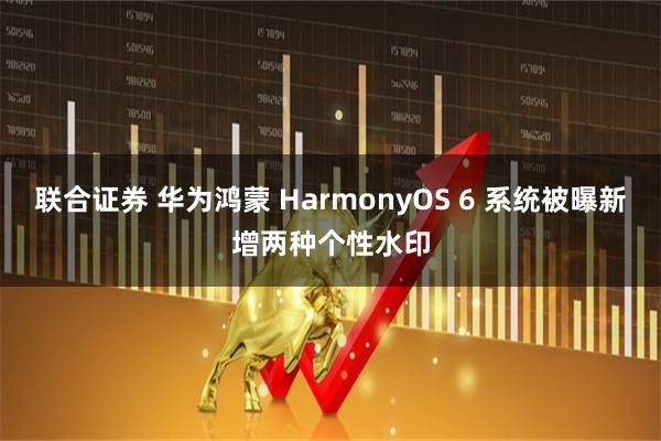 联合证券 华为鸿蒙 HarmonyOS 6 系统被曝新增两种个性水印