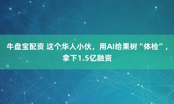 牛盘宝配资 这个华人小伙，用AI给果树“体检”，拿下1.5亿融资