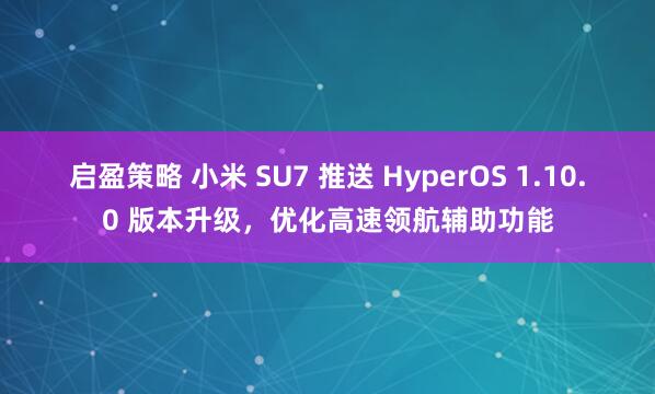 启盈策略 小米 SU7 推送 HyperOS 1.10.0 版本升级，优化高速领航辅助功能