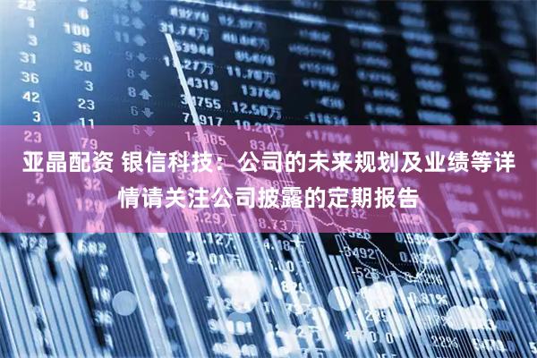 亚晶配资 银信科技：公司的未来规划及业绩等详情请关注公司披露的定期报告