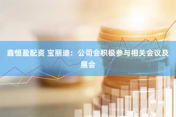 鑫恒盈配资 宝丽迪：公司会积极参与相关会议及展会