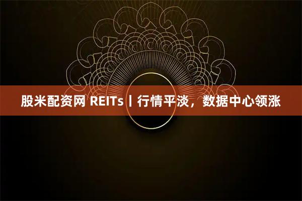 股米配资网 REITs丨行情平淡，数据中心领涨