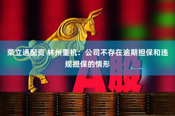 荣立通配资 林州重机：公司不存在逾期担保和违规担保的情形