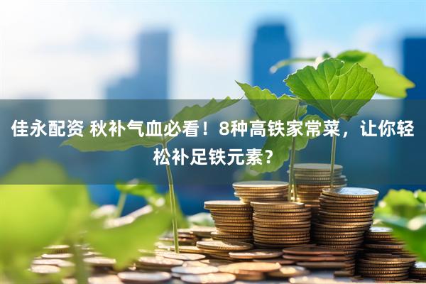 佳永配资 秋补气血必看！8种高铁家常菜，让你轻松补足铁元素？