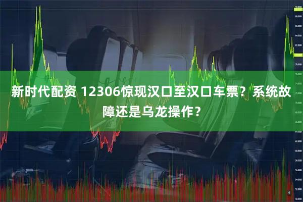 新时代配资 12306惊现汉口至汉口车票？系统故障还是乌龙操作？