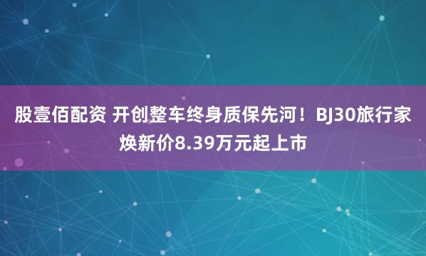 股壹佰配资 开创整车终身质保先河！BJ30旅行家焕新价8.39万元起上市