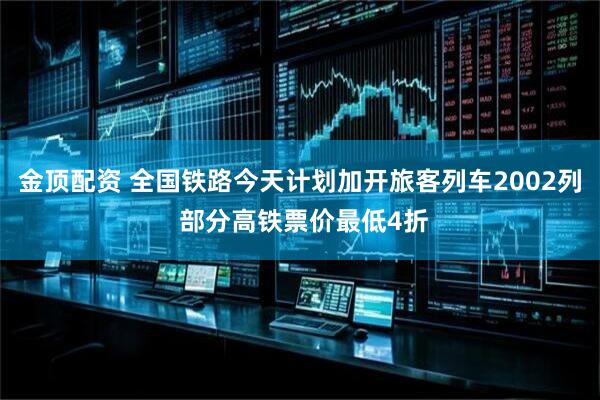金顶配资 全国铁路今天计划加开旅客列车2002列 部分高铁票价最低4折