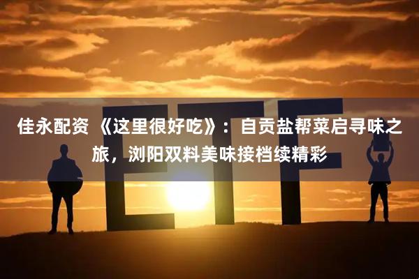 佳永配资 《这里很好吃》：自贡盐帮菜启寻味之旅，浏阳双料美味接档续精彩