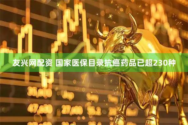 友兴网配资 国家医保目录抗癌药品已超230种