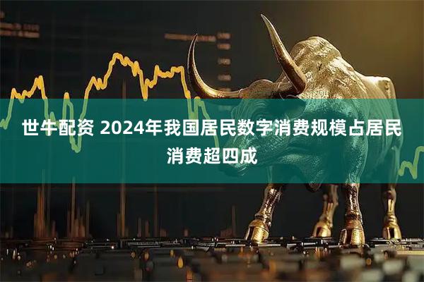 世牛配资 2024年我国居民数字消费规模占居民消费超四成