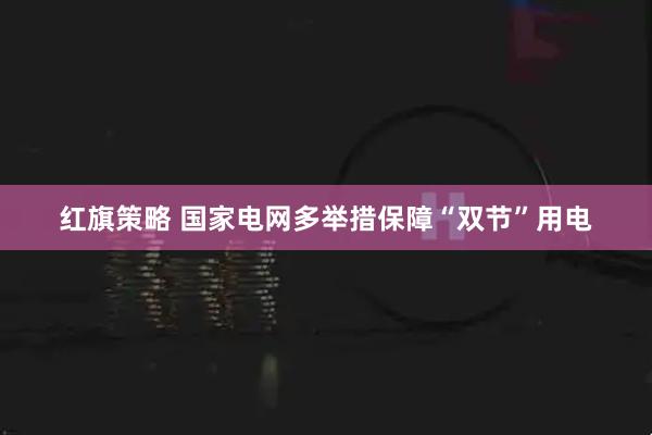 红旗策略 国家电网多举措保障“双节”用电