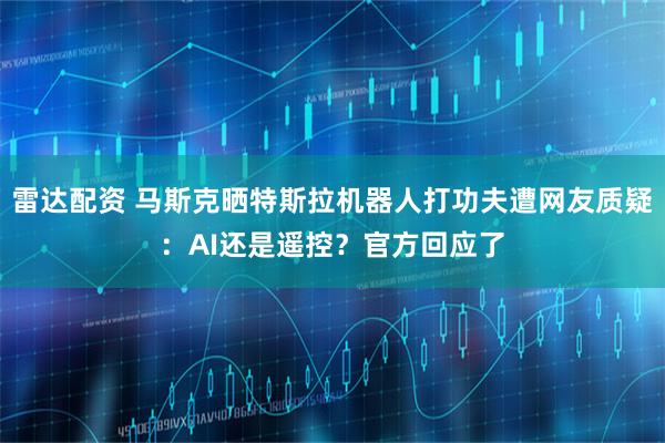雷达配资 马斯克晒特斯拉机器人打功夫遭网友质疑：AI还是遥控？官方回应了