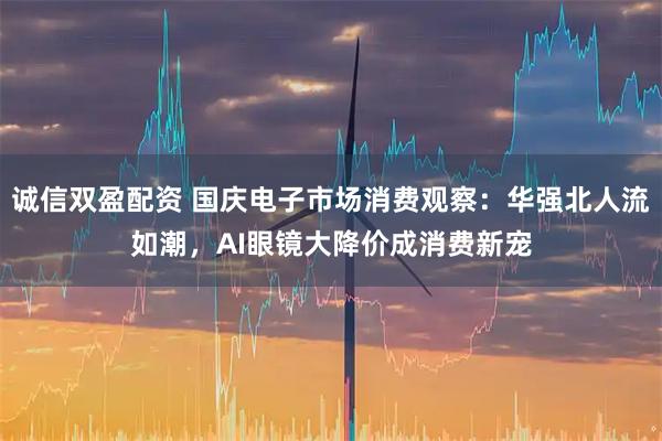 诚信双盈配资 国庆电子市场消费观察：华强北人流如潮，AI眼镜大降价成消费新宠