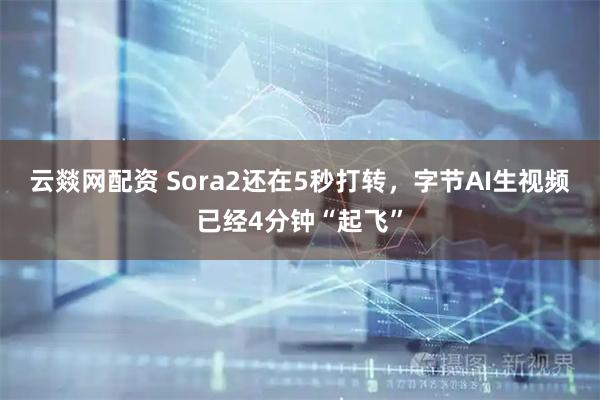 云燚网配资 Sora2还在5秒打转，字节AI生视频已经4分钟“起飞”
