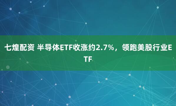 七煌配资 半导体ETF收涨约2.7%，领跑美股行业ETF