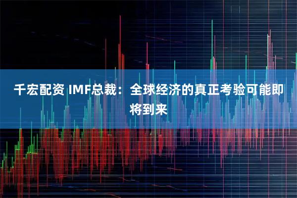 千宏配资 IMF总裁：全球经济的真正考验可能即将到来