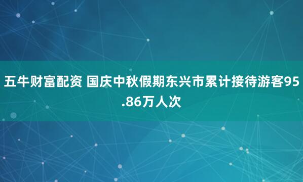 五牛财富配资 国庆中秋假期东兴市累计接待游客95.86万人次