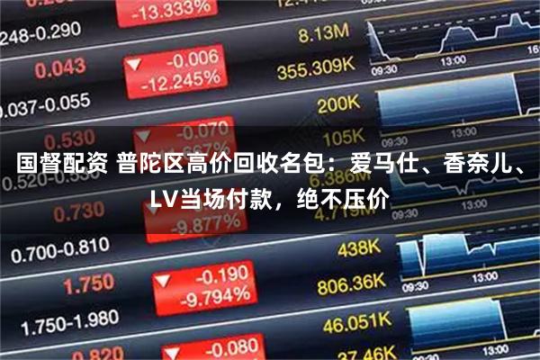 国督配资 普陀区高价回收名包：爱马仕、香奈儿、LV当场付款，绝不压价