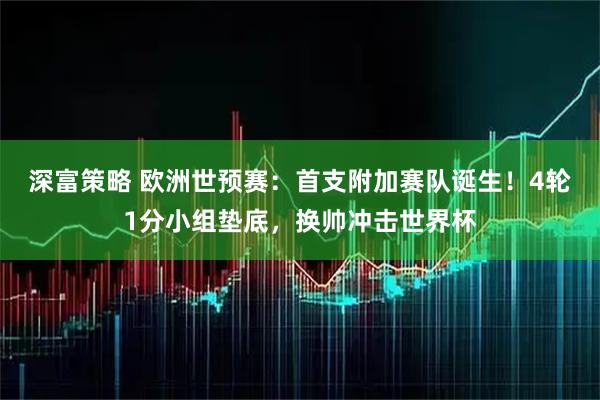 深富策略 欧洲世预赛：首支附加赛队诞生！4轮1分小组垫底，换帅冲击世界杯