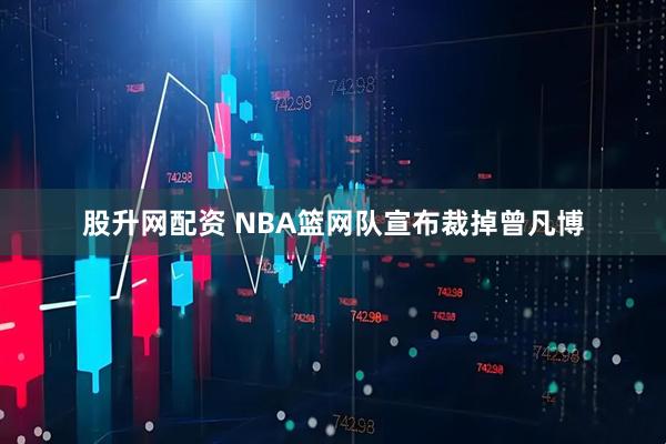 股升网配资 NBA篮网队宣布裁掉曾凡博