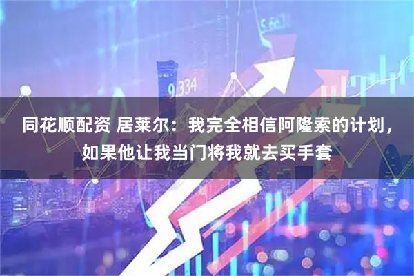 同花顺配资 居莱尔：我完全相信阿隆索的计划，如果他让我当门将我就去买手套