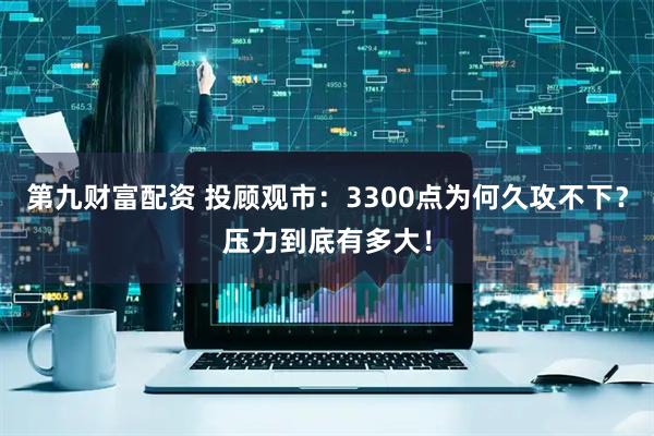 第九财富配资 投顾观市：3300点为何久攻不下？压力到底有多大！