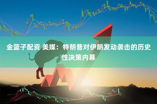 金篮子配资 美媒：特朗普对伊朗发动袭击的历史性决策内幕