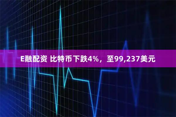 E融配资 比特币下跌4%，至99,237美元