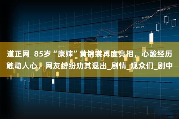 道正网  85岁“康婶”黄锦裳再度亮相，心酸经历触动人心，网友纷纷劝其退出_剧情_观众们_剧中